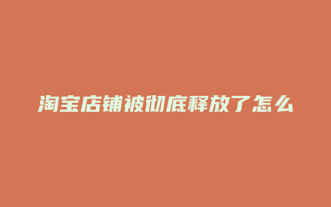 淘宝店铺被彻底释放了怎么办