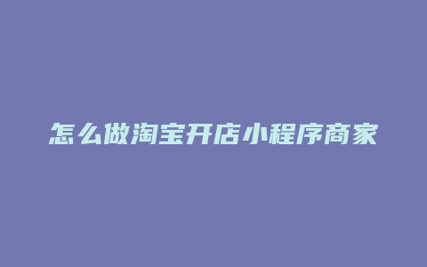 怎么做淘宝开店小程序商家