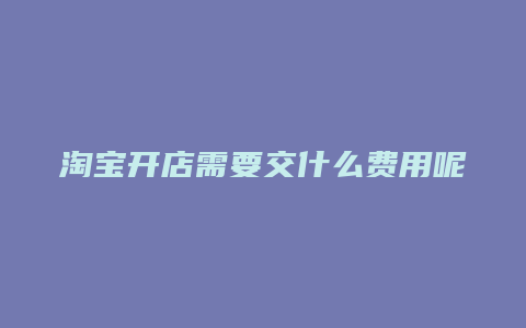 淘宝开店需要交什么费用呢