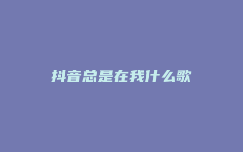 抖音总是在我什么歌