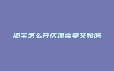 淘宝怎么开店铺需要交税吗