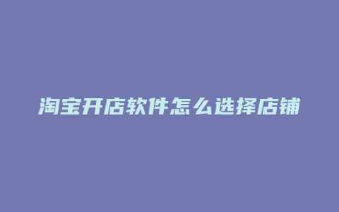 淘宝开店软件怎么选择店铺