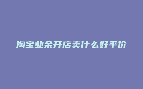 淘宝业余开店卖什么好平价