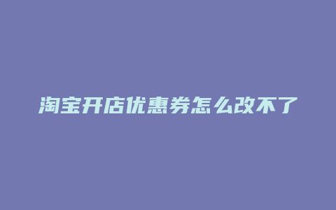 淘宝开店优惠券怎么改不了