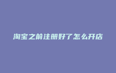 淘宝之前注册好了怎么开店