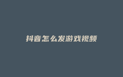 抖音怎么发游戏视频