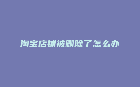 淘宝店铺被删除了怎么办