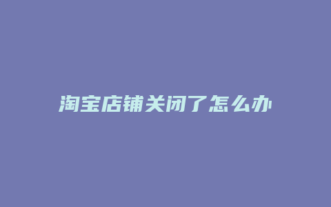 淘宝店铺关闭了怎么办