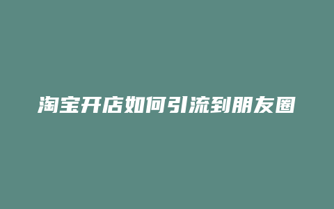 淘宝开店如何引流到朋友圈