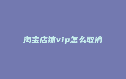 淘宝店铺vip怎么取消