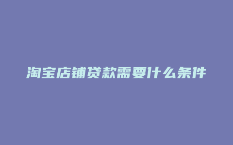 淘宝店铺贷款需要什么条件