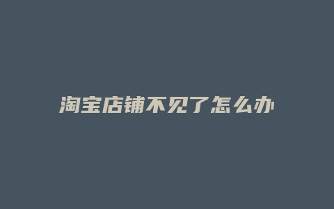 淘宝店铺不见了怎么办