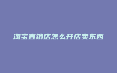 淘宝直销店怎么开店卖东西