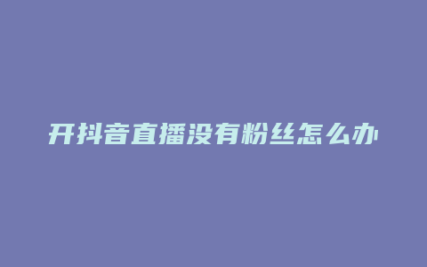 开抖音直播没有粉丝怎么办