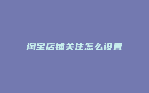 淘宝店铺关注怎么设置