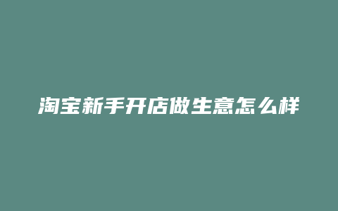 淘宝新手开店做生意怎么样