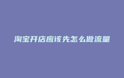 淘宝开店应该先怎么做流量