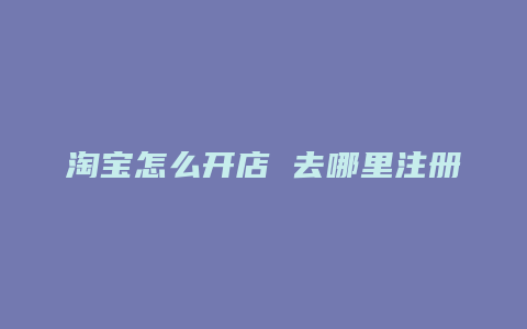 淘宝怎么开店 去哪里注册