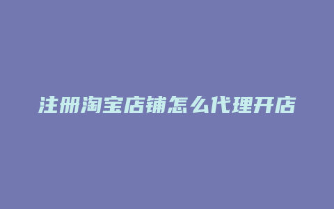 注册淘宝店铺怎么代理开店