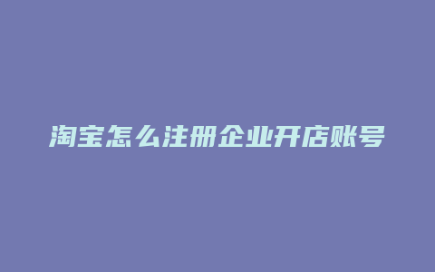 淘宝怎么注册企业开店账号