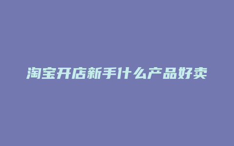 淘宝开店新手什么产品好卖