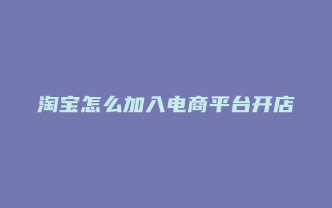 淘宝怎么加入电商平台开店