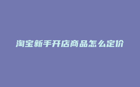 淘宝新手开店商品怎么定价