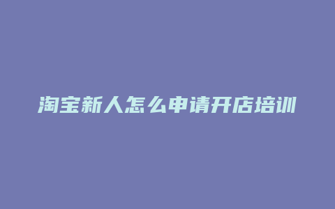 淘宝新人怎么申请开店培训