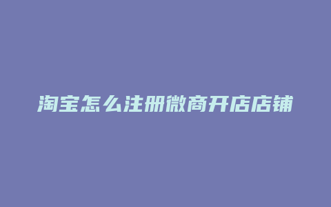 淘宝怎么注册微商开店店铺