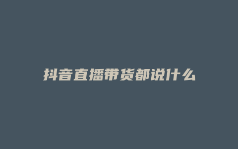 抖音直播带货都说什么