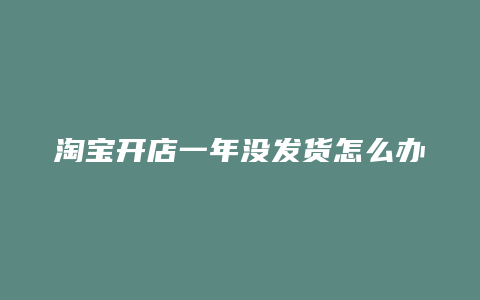 淘宝开店一年没发货怎么办