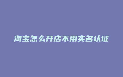 淘宝怎么开店不用实名认证