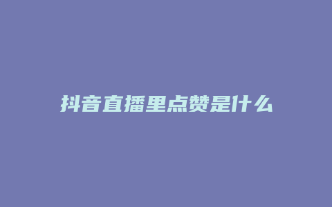 抖音直播里点赞是什么