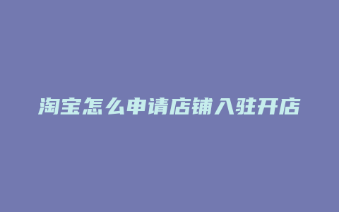 淘宝怎么申请店铺入驻开店