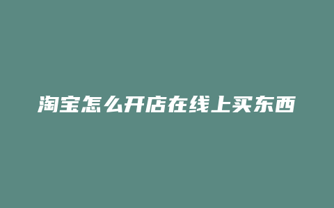 淘宝怎么开店在线上买东西