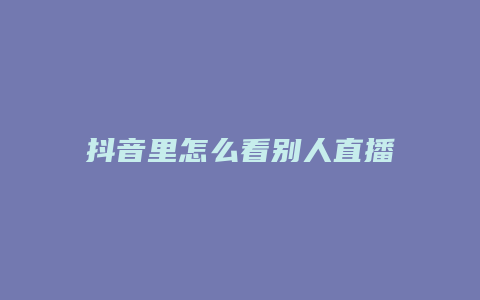 抖音里怎么看别人直播