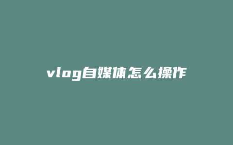 vlog自媒体怎么操作