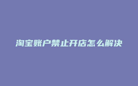 淘宝账户禁止开店怎么解决