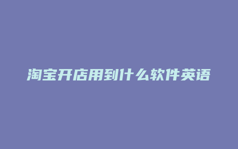 淘宝开店用到什么软件英语