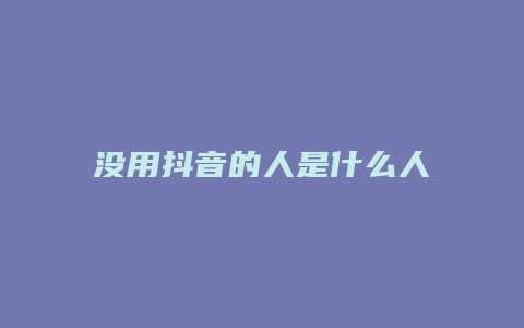 没用抖音的人是什么人