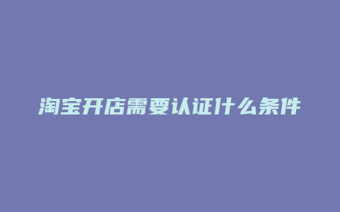 淘宝开店需要认证什么条件