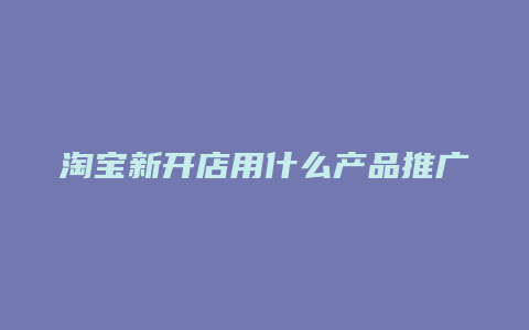 淘宝新开店用什么产品推广