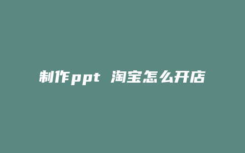 制作ppt 淘宝怎么开店