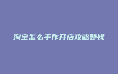 淘宝怎么手作开店攻略赚钱