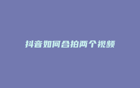 抖音如何合拍两个视频