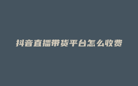 抖音直播带货平台怎么收费