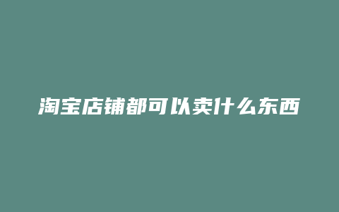 淘宝店铺都可以卖什么东西