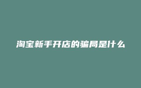 淘宝新手开店的骗局是什么