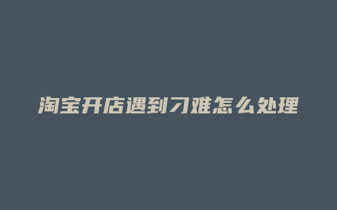 淘宝开店遇到刁难怎么处理