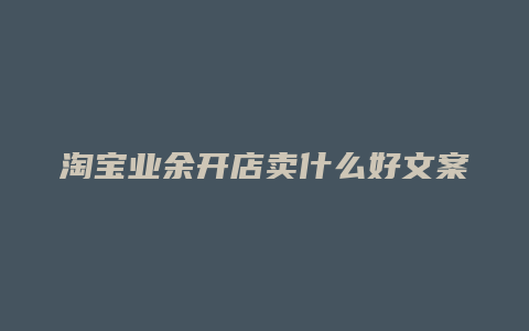 淘宝业余开店卖什么好文案